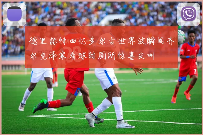 德里赫特回忆多尔古世界波瞬间齐尔克泽家看球时厕所惊喜尖叫