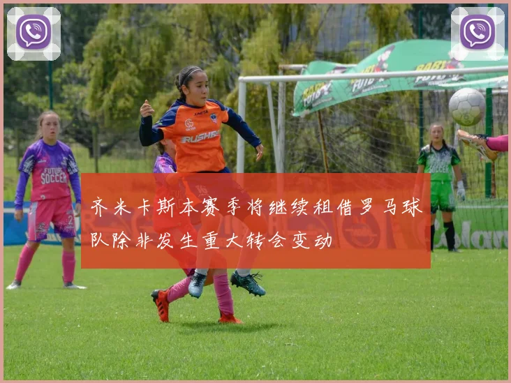 齐米卡斯本赛季将继续租借罗马球队除非发生重大转会变动