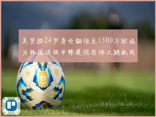 吴贤揆24岁身价翻倍至1500万欧成为韩国顶级中锋展现恐怖大腿肌肉