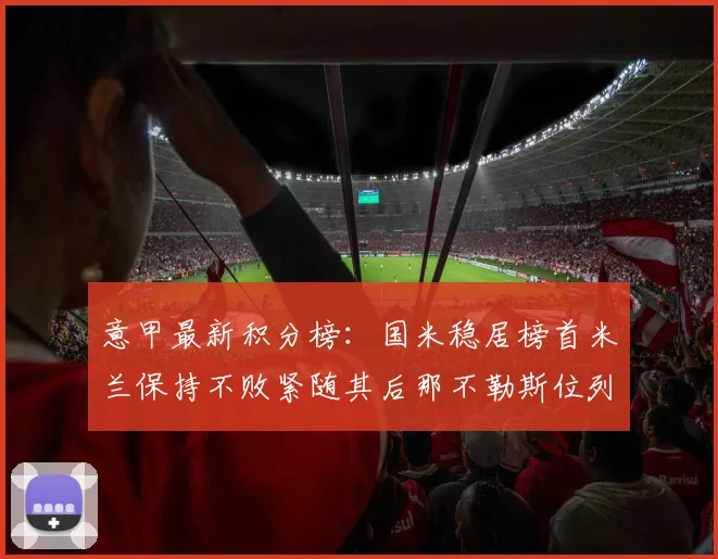 意甲最新积分榜：国米稳居榜首米兰保持不败紧随其后那不勒斯位列第三