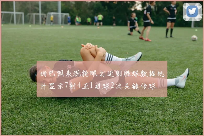 姆巴佩表现抢眼打进制胜球数据统计显示7射4正1进球2次关键传球