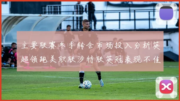 主要联赛冬季转会市场投入分析英超领跑美职联沙特联英冠表现不佳