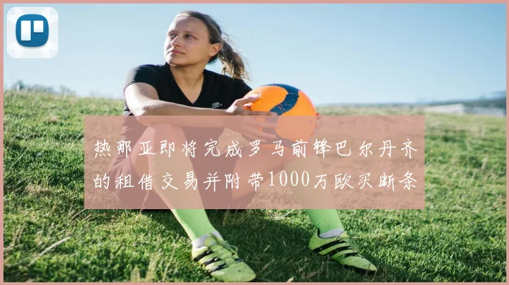 热那亚即将完成罗马前锋巴尔丹齐的租借交易并附带1000万欧买断条款
