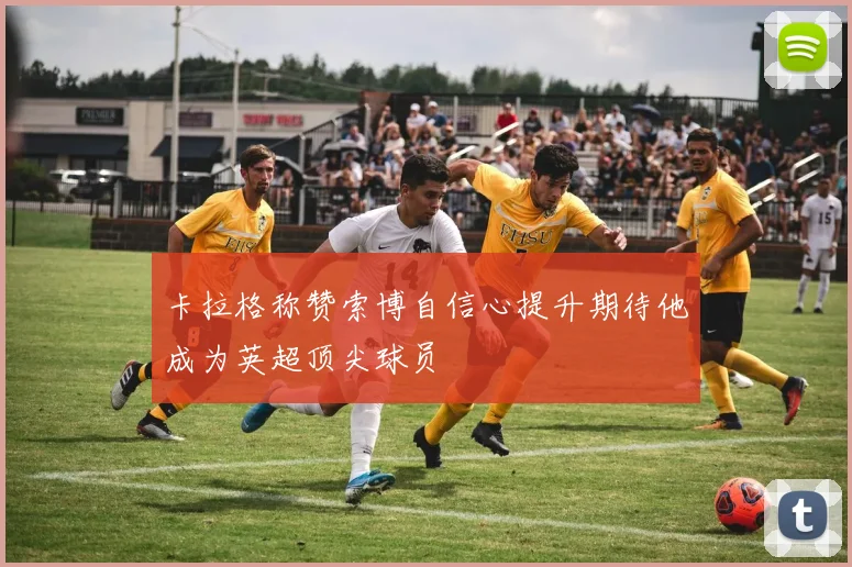 卡拉格称赞索博自信心提升期待他成为英超顶尖球员