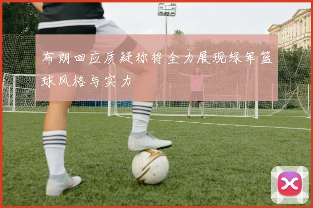 布朗回应质疑称将全力展现绿军篮球风格与实力