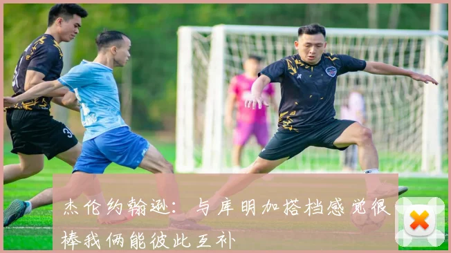 杰伦约翰逊：与库明加搭档感觉很棒我俩能彼此互补