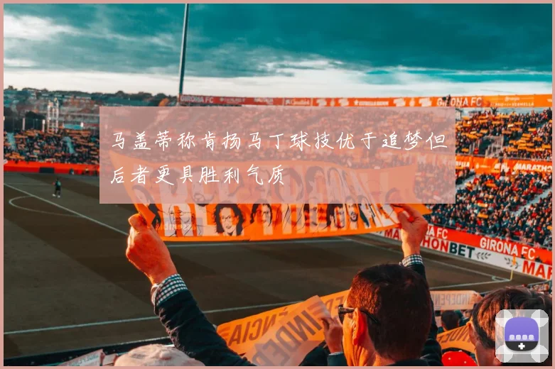 马盖蒂称肯扬马丁球技优于追梦但后者更具胜利气质