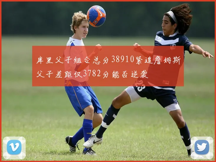 库里父子组合总分38910紧追詹姆斯父子差距仅3782分能否逆袭
