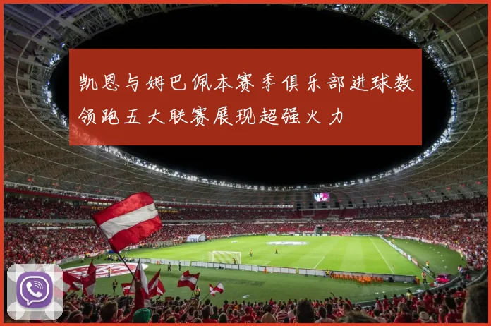 凯恩与姆巴佩本赛季俱乐部进球数领跑五大联赛展现超强火力