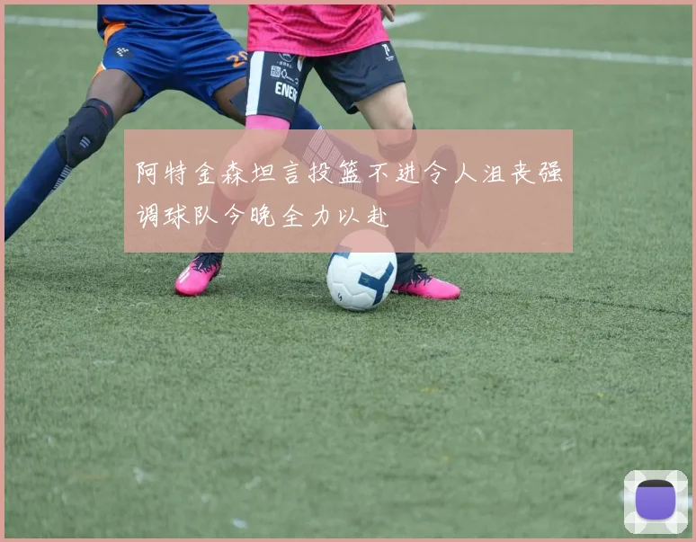 阿特金森坦言投篮不进令人沮丧强调球队今晚全力以赴