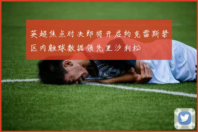 英超焦点对决即将开启约克雷斯禁区内触球数据领先里沙利松