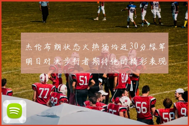 杰伦布朗状态火热场均近30分绿军明日对决步行者期待他的精彩表现