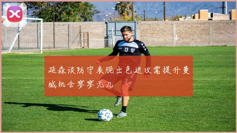 延森谈防守表现出色进攻需提升曼城机会寥寥无几