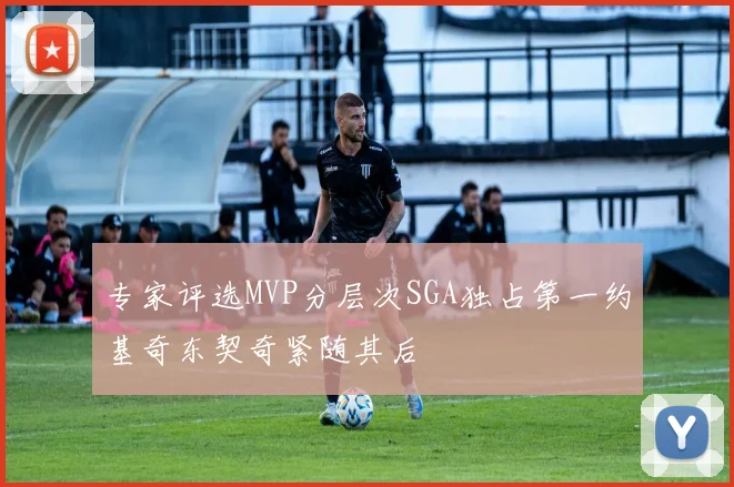 专家评选MVP分层次SGA独占第一约基奇东契奇紧随其后