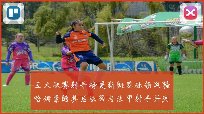 五大联赛射手榜更新凯恩独领风骚哈姆紧随其后法蒂与法甲射手并列第一