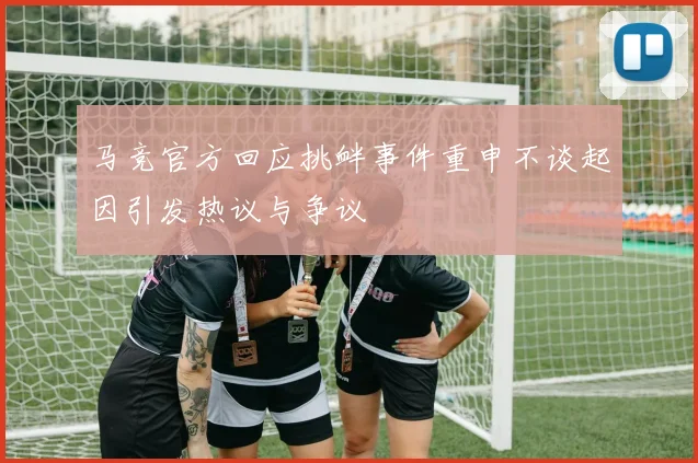马竞官方回应挑衅事件重申不谈起因引发热议与争议