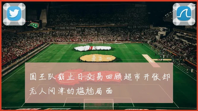 国王队截止日交易回顾超市开张却无人问津的尴尬局面