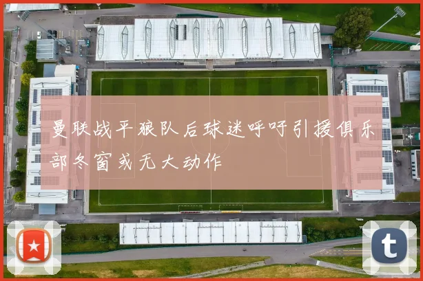 曼联战平狼队后球迷呼吁引援俱乐部冬窗或无大动作