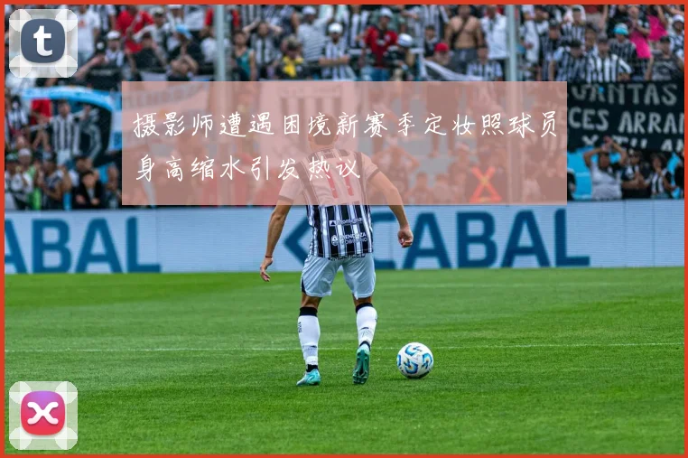 摄影师遭遇困境新赛季定妆照球员身高缩水引发热议