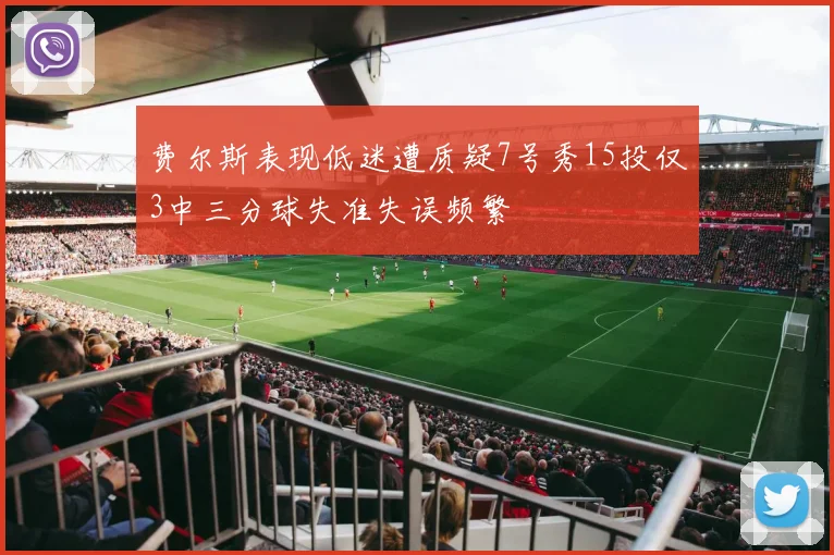 费尔斯表现低迷遭质疑7号秀15投仅3中三分球失准失误频繁