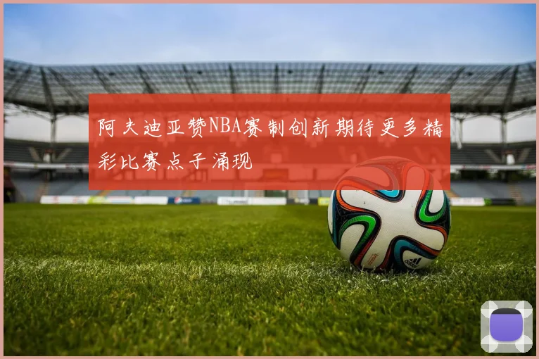 阿夫迪亚赞NBA赛制创新期待更多精彩比赛点子涌现