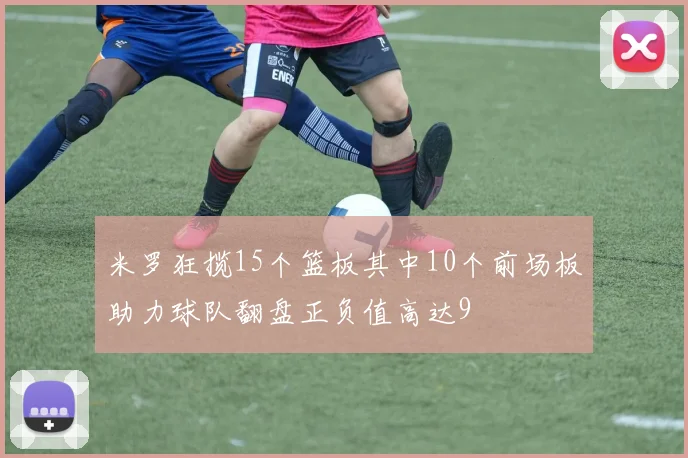 米罗狂揽15个篮板其中10个前场板助力球队翻盘正负值高达9