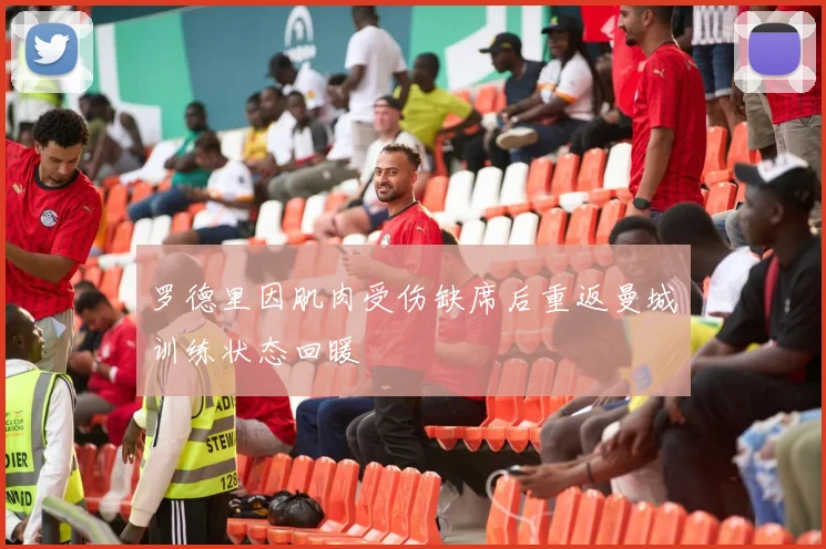 罗德里因肌肉受伤缺席后重返曼城训练状态回暖