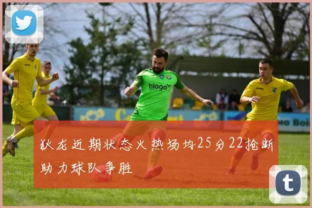 狄龙近期状态火热场均25分22抢断助力球队争胜