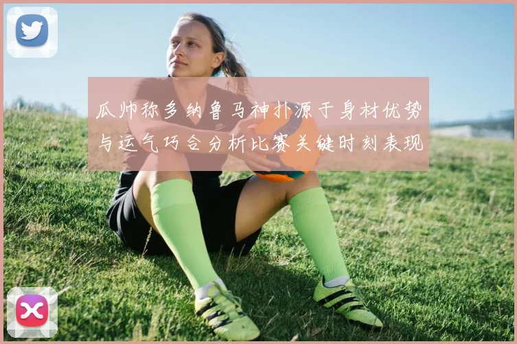 瓜帅称多纳鲁马神扑源于身材优势与运气巧合分析比赛关键时刻表现