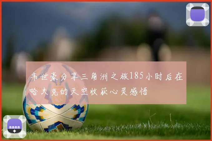 韦世豪分享三角洲之旅185小时后在哈夫克的天空收获心灵感悟