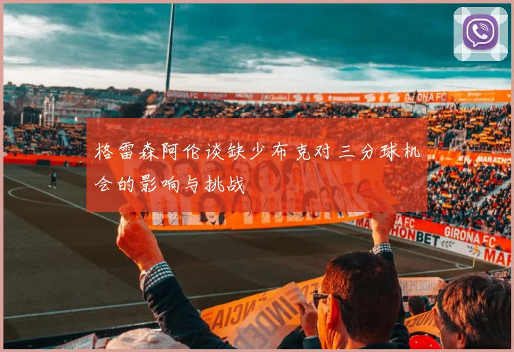 格雷森阿伦谈缺少布克对三分球机会的影响与挑战