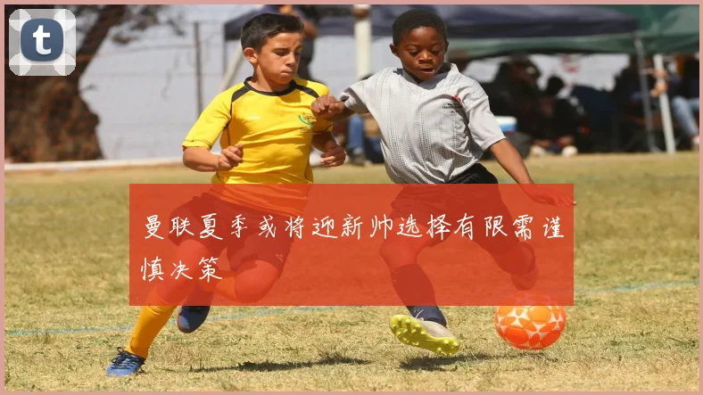 曼联夏季或将迎新帅选择有限需谨慎决策