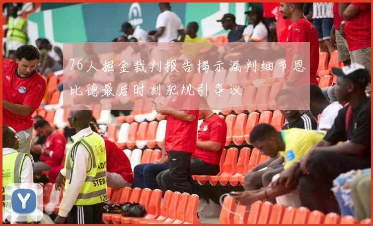 76人掘金裁判报告揭示漏判细节恩比德最后时刻犯规引争议