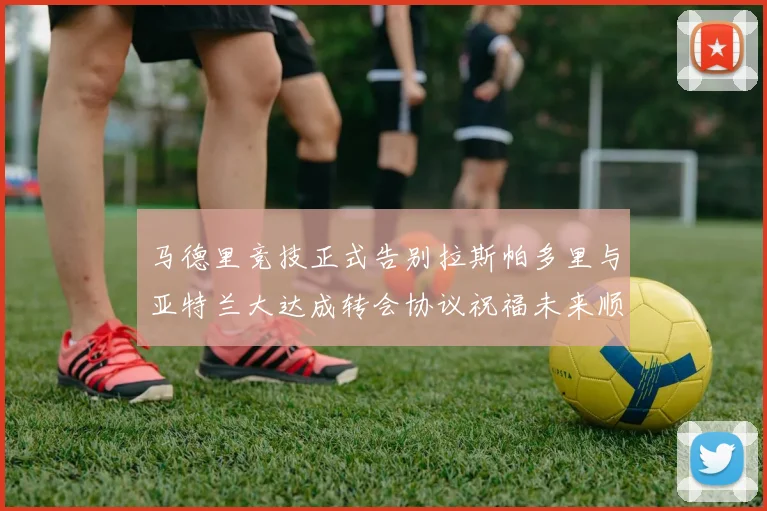 马德里竞技正式告别拉斯帕多里与亚特兰大达成转会协议祝福未来顺利