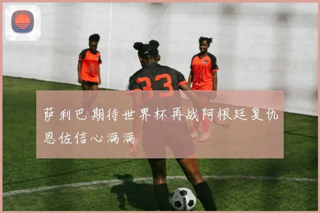 萨利巴期待世界杯再战阿根廷复仇恩佐信心满满