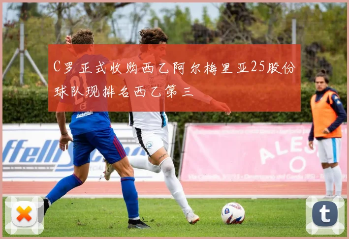 C罗正式收购西乙阿尔梅里亚25股份球队现排名西乙第三