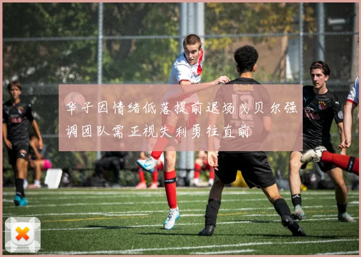 华子因情绪低落提前退场戈贝尔强调团队需正视失利勇往直前