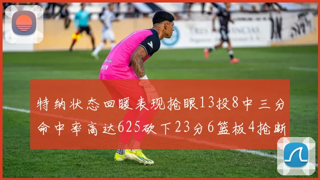 特纳状态回暖表现抢眼13投8中三分命中率高达625砍下23分6篮板4抢断1盖帽