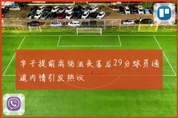 华子提前离场沮丧落后29分球员通道内情引发热议