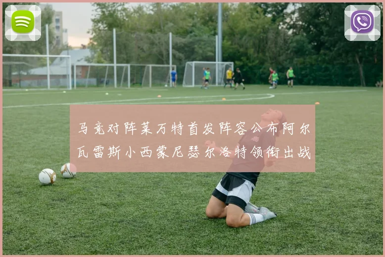 马竞对阵莱万特首发阵容公布阿尔瓦雷斯小西蒙尼瑟尔洛特领衔出战