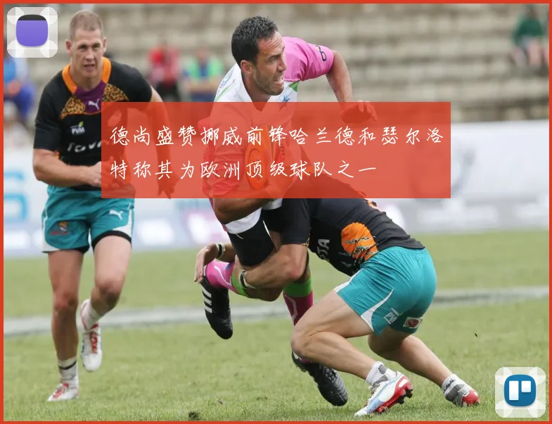 德尚盛赞挪威前锋哈兰德和瑟尔洛特称其为欧洲顶级球队之一