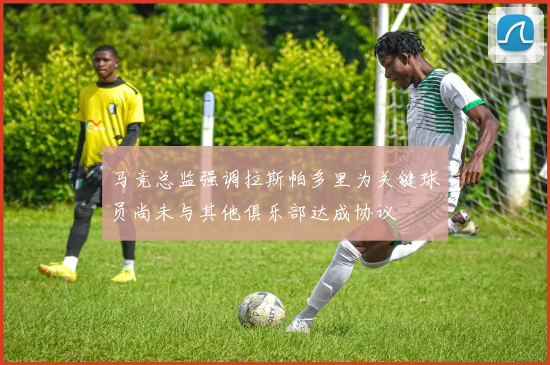 马竞总监强调拉斯帕多里为关键球员尚未与其他俱乐部达成协议